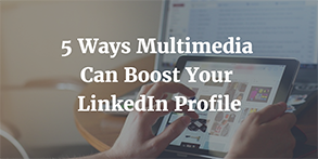 5 ways multimedia can boost your linkedin profile